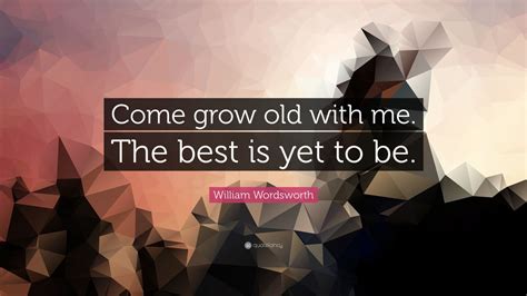 William Wordsworth Quote: “Come grow old with me. The best is yet to be ...