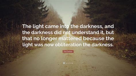 Ted Dekker Quote: “The light came into the darkness, and the darkness ...