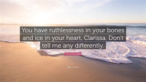 Cassandra Clare Quote: “You have ruthlessness in your bones and ice in your heart, Clarissa. Don ...