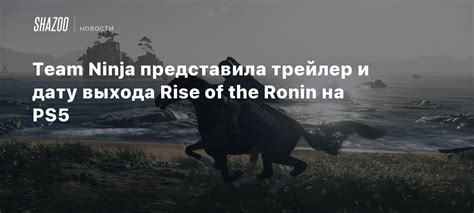 Team Ninja представила трейлер и дату выхода Rise of the Ronin на PS5 - Shazoo