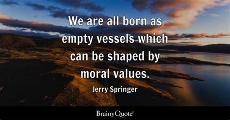 Jerry Springer - We are all born as empty vessels which...