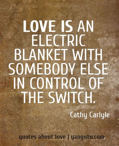 Love is an electric blanket with somebody else in control of the switch, ~ Cathy Carlyle