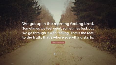 Drew Bundini Brown Quote: “We get up in the morning feeling tired. Sometimes we feel good ...