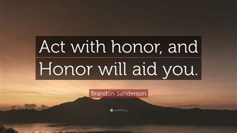 Brandon Sanderson Quote: “Act with honor, and Honor will aid you.”