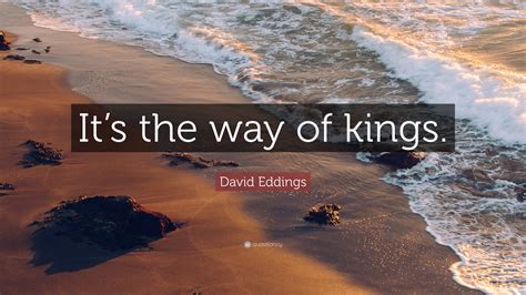 David Eddings Quote: “It’s the way of kings.”