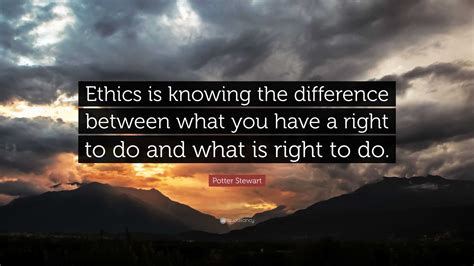 Potter Stewart Quote: “Ethics is knowing the difference between what you have a right to do and ...