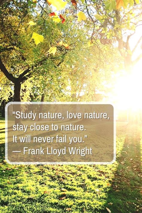 “Study nature, love nature, stay close to nature. It will never fail you.” — Frank Lloyd Wright ...