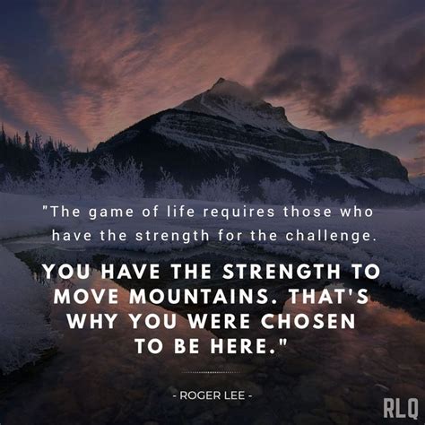 You have the strength to move mountains, that's why you were chosen to be here. #rogerleequotes ...