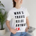 Taylor Swift Shirt Whos Travis Kelce Anyway Ew - Trendingnowe