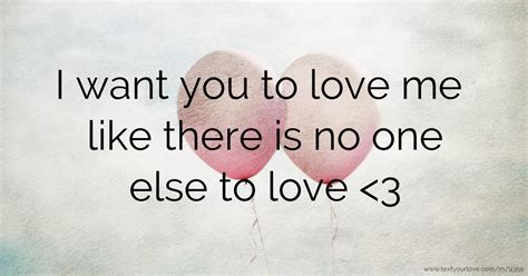 I want you to love me like there is no one else to love... | Text Message by Fairy Tail