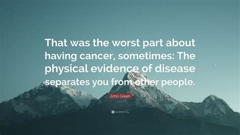 John Green Quote: “That was the worst part about having cancer, sometimes: The physical evidence ...