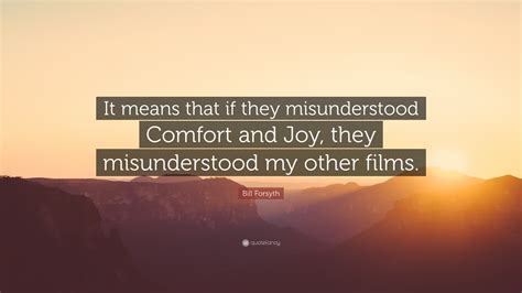 Bill Forsyth Quote: “It means that if they misunderstood Comfort and Joy, they misunderstood my ...