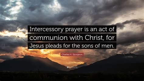 Charles H. Spurgeon Quote: “Intercessory prayer is an act of communion with Christ, for Jesus ...