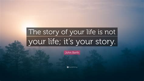 John Barth Quote: “The story of your life is not your life; it’s your story.”