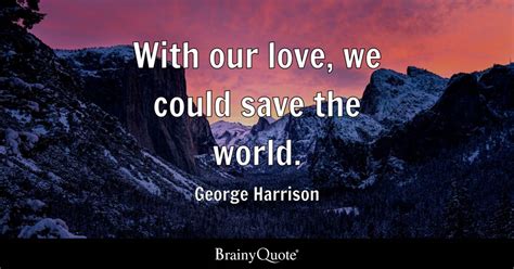 With our love, we could save the world. - George Harrison - BrainyQuote