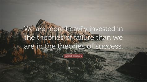 Albert Bandura Quote: “We are more heavily invested in the theories of ...