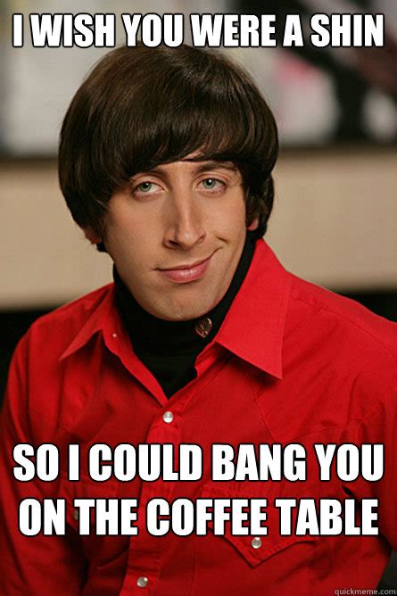 I wish you were a shin So i could bang you on the coffee table - Pickup Line Scientist - quickmeme