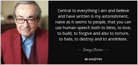 George Steiner quote: Central to everything I am and believe and have ...