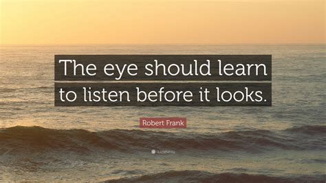 Robert Frank Quote: “The eye should learn to listen before it looks.” (12 wallpapers) - Quotefancy