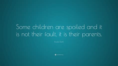 Roald Dahl Quote: “Some children are spoiled and it is not their fault, it is their parents.”