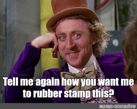 Meme: "Tell me again how you want me to rubber stamp this?" - All ...