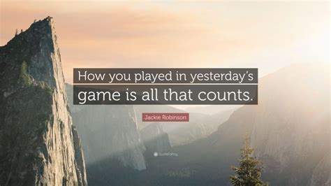 Jackie Robinson Quote: “How you played in yesterday’s game is all that counts.”