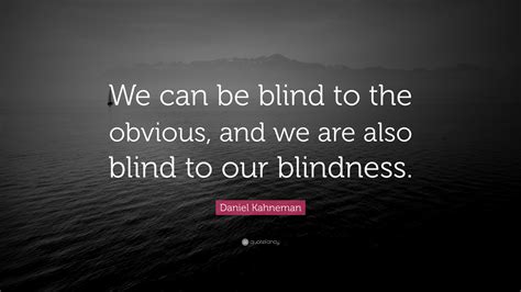 Daniel Kahneman Quote: “We can be blind to the obvious, and we are also blind to our blindness.”