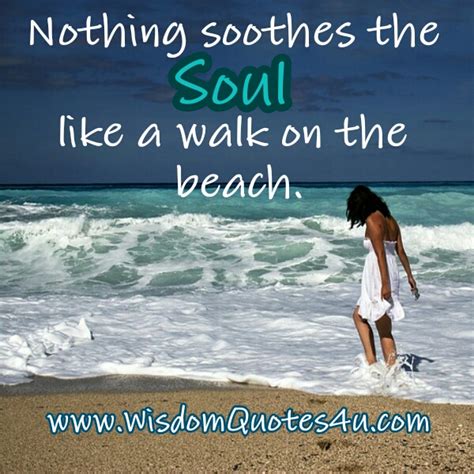 Nothing soothes the soul like a walk on the beach - Wisdom Quotes