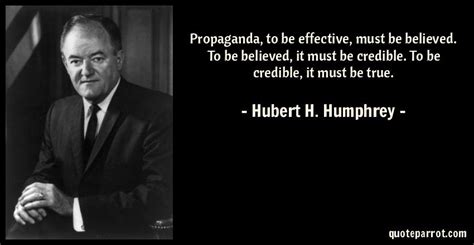 Hubert H. Humphrey Quote: Propaganda, to be effective, must be believed ...