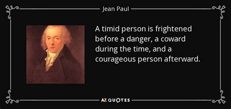 Jean Paul quote: A timid person is frightened before a danger, a coward...