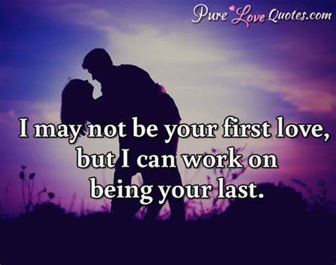 I may not be your first love, but I can work on being your last ...