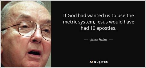 Jesse Helms quote: If God had wanted us to use the metric system...