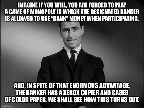 IMAGINE IF YOU WILL, YOU ARE FORCED TO PLAY A GAME OF MONOPOLY IN WHICH THE DESIGNATED BANKER IS ...