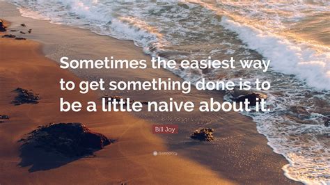 Bill Joy Quote: “Sometimes the easiest way to get something done is to be a little naive about it.”