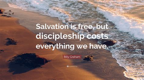 Billy Graham Quote: “Salvation is free, but discipleship costs everything we have.” (12 ...