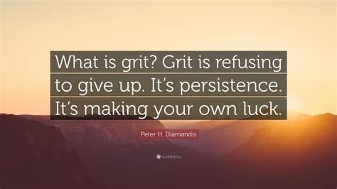 Peter H. Diamandis Quote: “What is grit? Grit is refusing to give up. It’s persistence. It’s ...