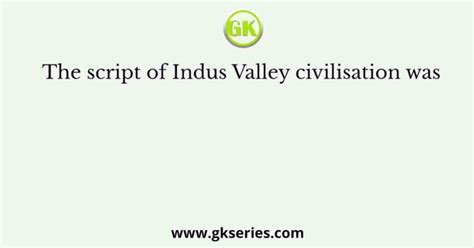 The script of Indus Valley civilisation was