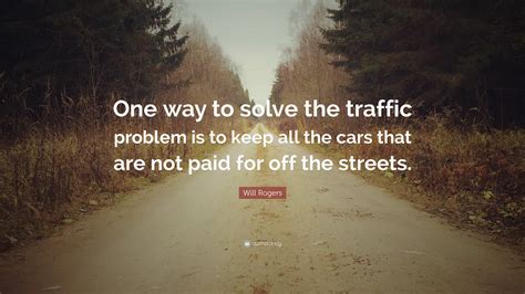 Will Rogers Quote: “One way to solve the traffic problem is to keep all the cars that are not ...