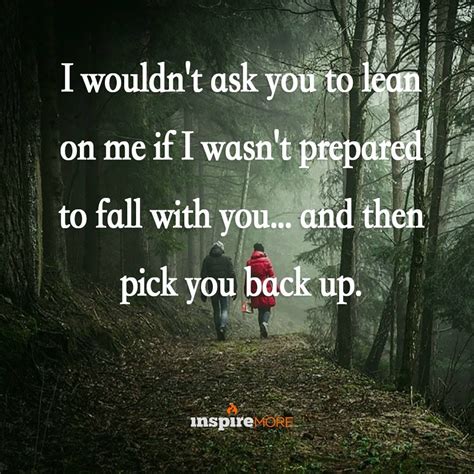 I wouldn't ask you to lean on me if I wasn't prepared to fall with you...and then puck you back ...