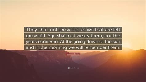 Laurence Binyon Quote: “They shall not grow old, as we that are left grow old. Age shall not ...