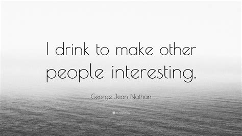 George Jean Nathan Quote: “I drink to make other people interesting.”