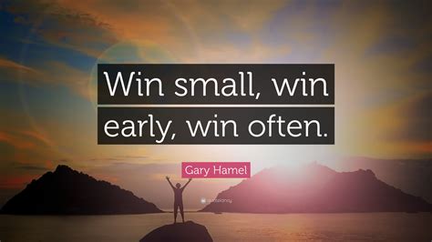 Gary Hamel Quote: “Win small, win early, win often.”