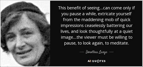 Dorothea Lange quote: This benefit of seeing...can come only if you ...