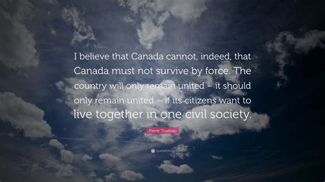 Pierre Trudeau Quote: “I believe that Canada cannot, indeed, that ...