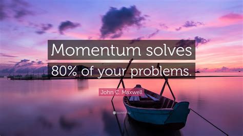 John C. Maxwell Quote: “Momentum solves 80% of your problems.” (12 wallpapers) - Quotefancy