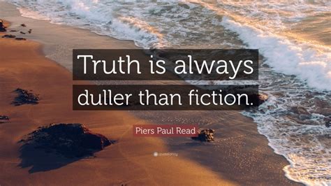 Piers Paul Read Quote: “Truth is always duller than fiction.”