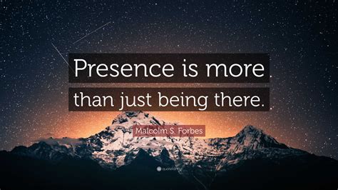 Malcolm S. Forbes Quote: “Presence is more than just being there.”