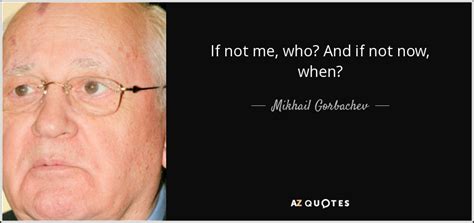 Mikhail Gorbachev quote: If not me, who? And if not now, when?