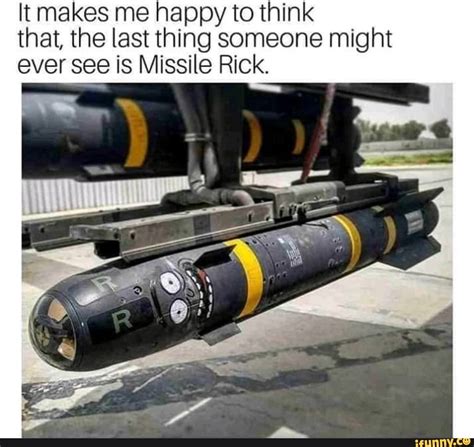 It makes me happy to think that, the last thing someone might ever see is Missile Rick ...