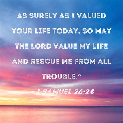 1 Samuel 26:24 As surely as I valued your life today, so may the LORD ...